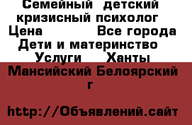 Семейный, детский, кризисный психолог › Цена ­ 2 000 - Все города Дети и материнство » Услуги   . Ханты-Мансийский,Белоярский г.